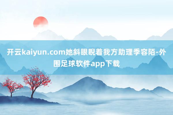 开云kaiyun.com她斜眼睨着我方助理季容陌-外围足球软件app下载