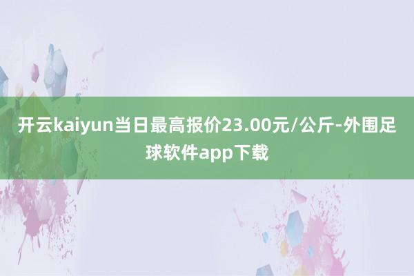 开云kaiyun当日最高报价23.00元/公斤-外围足球软件app下载
