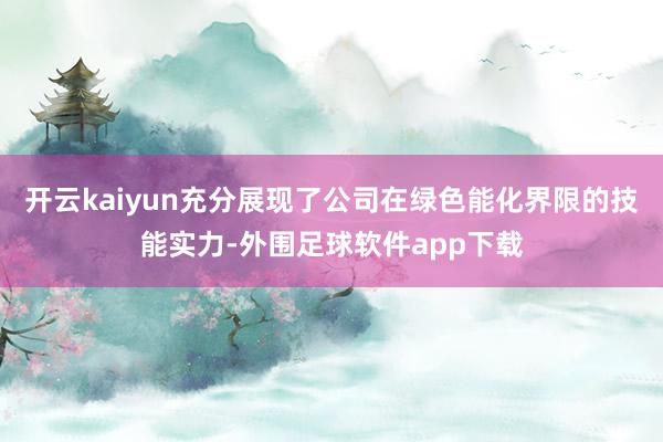 开云kaiyun充分展现了公司在绿色能化界限的技能实力-外围足球软件app下载