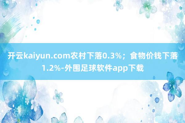 开云kaiyun.com农村下落0.3%;食物价钱下落1.2%-外围足球软件app下载