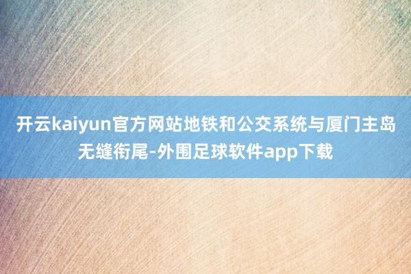 开云kaiyun官方网站地铁和公交系统与厦门主岛无缝衔尾-外围足球软件app下载