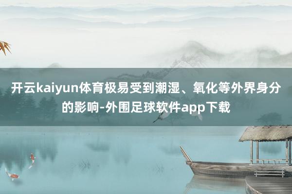 开云kaiyun体育极易受到潮湿、氧化等外界身分的影响-外围足球软件app下载