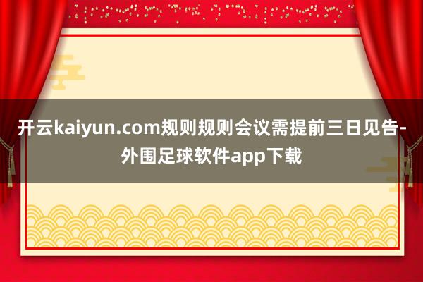 开云kaiyun.com规则规则会议需提前三日见告-外围足球软件app下载