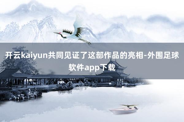 开云kaiyun共同见证了这部作品的亮相-外围足球软件app下载