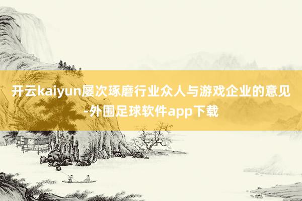 开云kaiyun屡次琢磨行业众人与游戏企业的意见-外围足球软件app下载