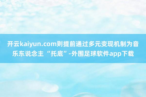 开云kaiyun.com则提前通过多元变现机制为音乐东说念主 “托底”-外围足球软件app下载
