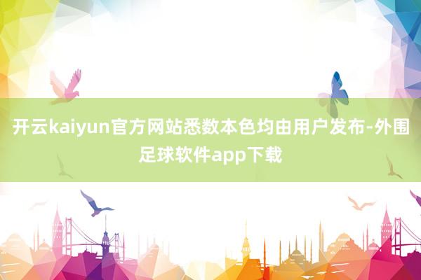 开云kaiyun官方网站悉数本色均由用户发布-外围足球软件app下载
