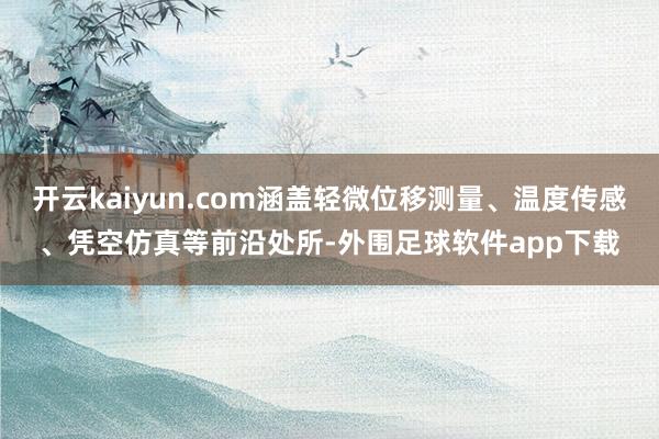 开云kaiyun.com涵盖轻微位移测量、温度传感、凭空仿真等前沿处所-外围足球软件app下载