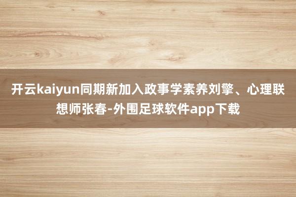 开云kaiyun同期新加入政事学素养刘擎、心理联想师张春-外围足球软件app下载