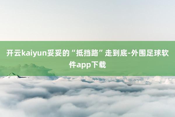 开云kaiyun妥妥的“抵挡路”走到底-外围足球软件app下载