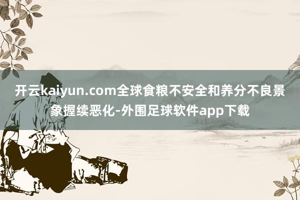 开云kaiyun.com全球食粮不安全和养分不良景象握续恶化-外围足球软件app下载