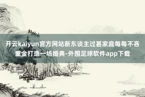 开云kaiyun官方网站新东谈主过甚家庭每每不吝重金打造一场婚典-外围足球软件app下载