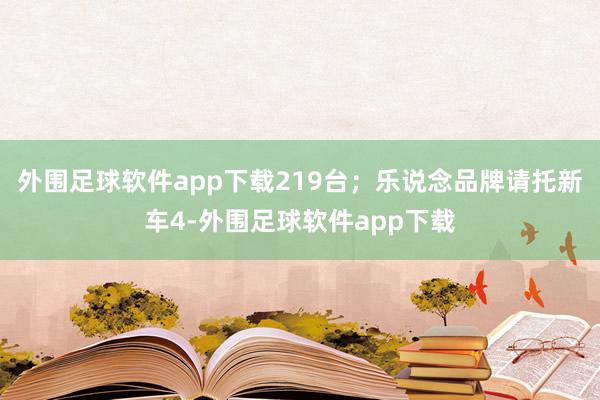外围足球软件app下载219台;乐说念品牌请托新车4-外围足球软件app下载
