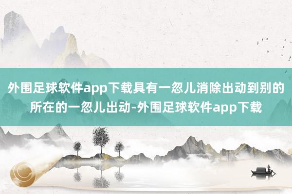 外围足球软件app下载具有一忽儿消除出动到别的所在的一忽儿出动-外围足球软件app下载