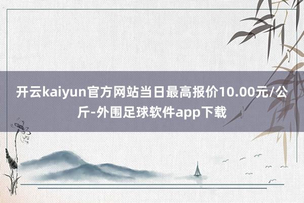 开云kaiyun官方网站当日最高报价10.00元/公斤-外围足球软件app下载
