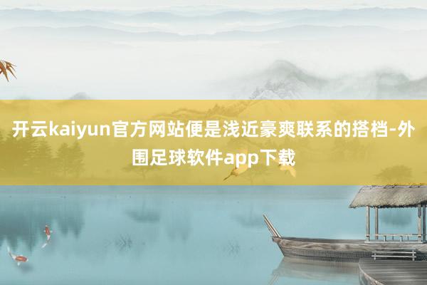 开云kaiyun官方网站便是浅近豪爽联系的搭档-外围足球软件app下载