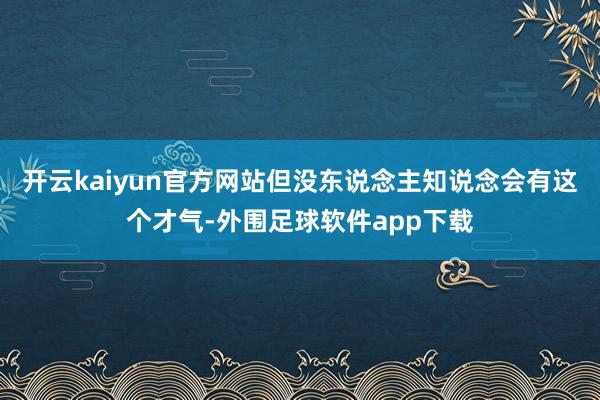 开云kaiyun官方网站但没东说念主知说念会有这个才气-外围足球软件app下载