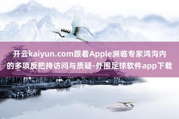 开云kaiyun.com跟着Apple濒临专家鸿沟内的多项反把持访问与质疑-外围足球软件app下载