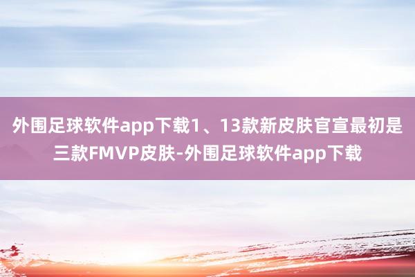 外围足球软件app下载1、13款新皮肤官宣最初是三款FMVP皮肤-外围足球软件app下载