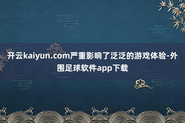 开云kaiyun.com严重影响了泛泛的游戏体验-外围足球软件app下载