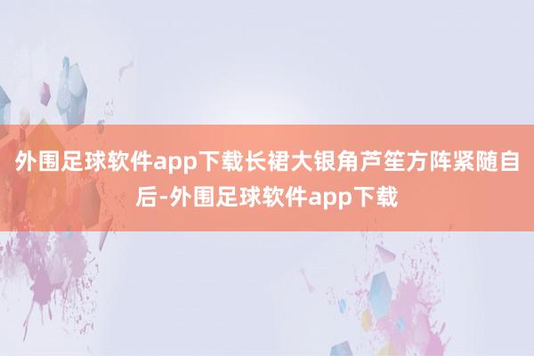 外围足球软件app下载长裙大银角芦笙方阵紧随自后-外围足球软件app下载