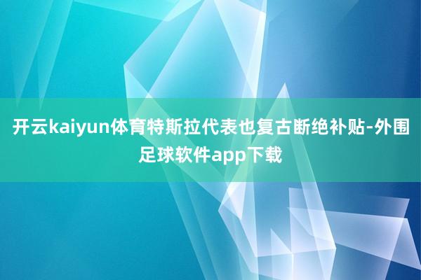 开云kaiyun体育特斯拉代表也复古断绝补贴-外围足球软件app下载