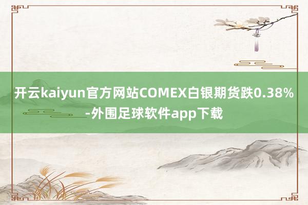 开云kaiyun官方网站COMEX白银期货跌0.38%-外围足球软件app下载
