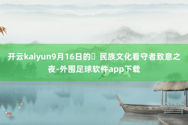 开云kaiyun9月16日的民族文化看守者致意之夜-外围足球软件app下载