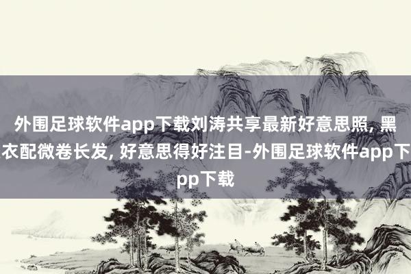 外围足球软件app下载刘涛共享最新好意思照, 黑皮衣配微卷长发, 好意思得好注目-外围足球软件app下载