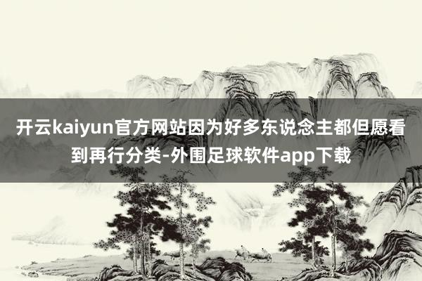 开云kaiyun官方网站因为好多东说念主都但愿看到再行分类-外围足球软件app下载