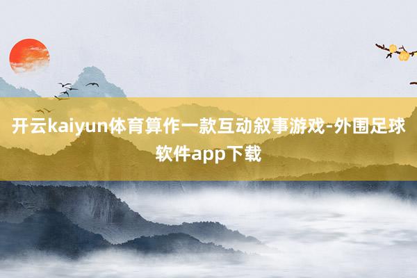 开云kaiyun体育算作一款互动叙事游戏-外围足球软件app下载