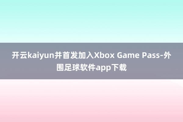 开云kaiyun并首发加入Xbox Game Pass-外围足球软件app下载