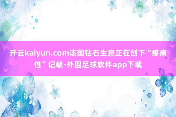 开云kaiyun.com该国钻石生意正在创下“疼痛性”记载-外围足球软件app下载