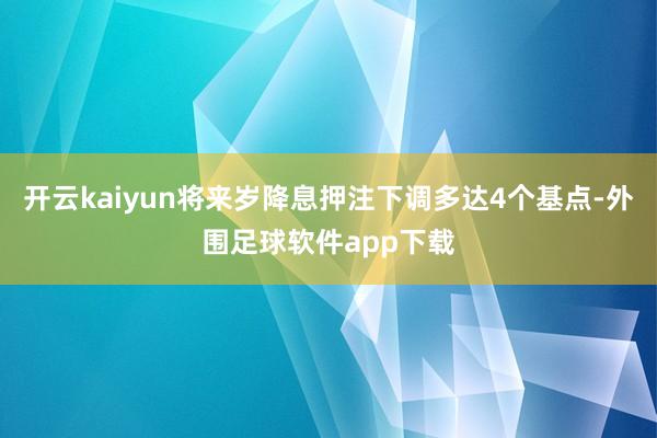 开云kaiyun将来岁降息押注下调多达4个基点-外围足球软件app下载