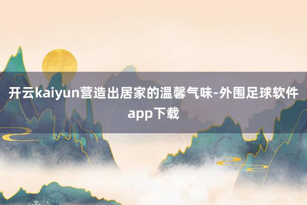 开云kaiyun营造出居家的温馨气味-外围足球软件app下载