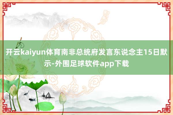 开云kaiyun体育南非总统府发言东说念主15日默示-外围足球软件app下载