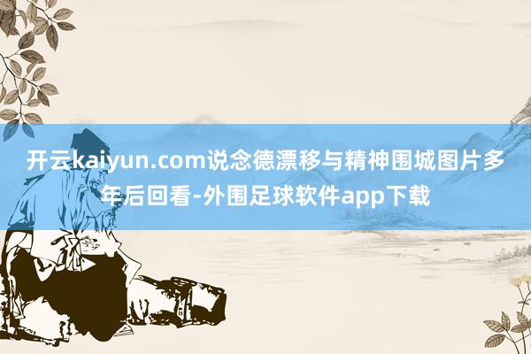 开云kaiyun.com说念德漂移与精神围城图片多年后回看-外围足球软件app下载