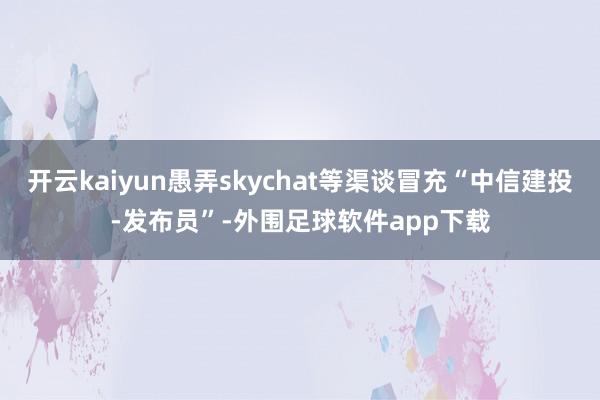 开云kaiyun愚弄skychat等渠谈冒充“中信建投-发布员”-外围足球软件app下载