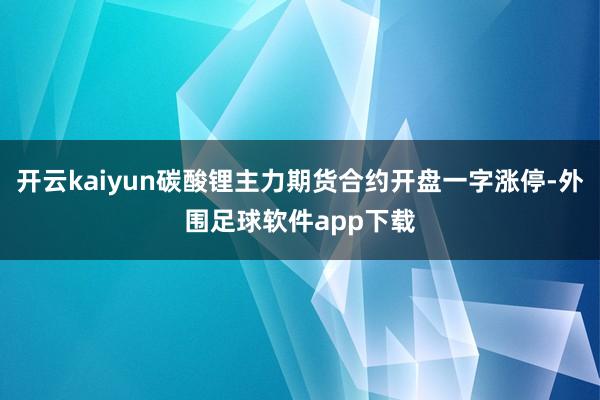 开云kaiyun碳酸锂主力期货合约开盘一字涨停-外围足球软件app下载