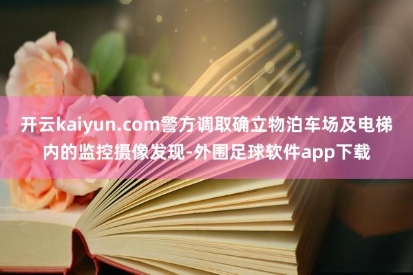开云kaiyun.com警方调取确立物泊车场及电梯内的监控摄像发现-外围足球软件app下载