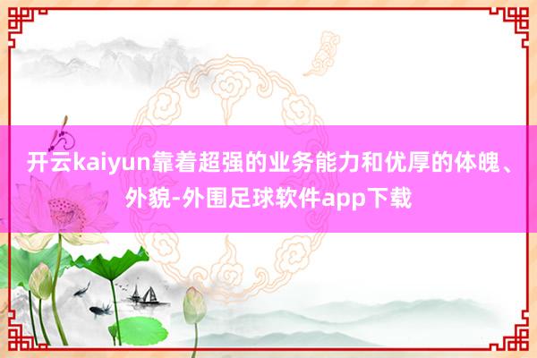 开云kaiyun靠着超强的业务能力和优厚的体魄、外貌-外围足球软件app下载