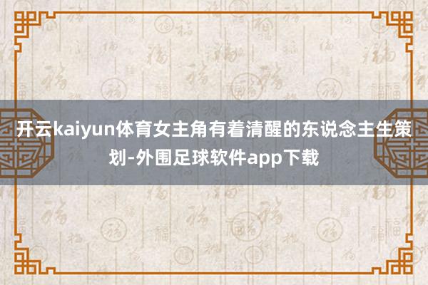 开云kaiyun体育女主角有着清醒的东说念主生策划-外围足球软件app下载