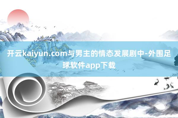 开云kaiyun.com与男主的情态发展剧中-外围足球软件app下载