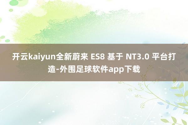 开云kaiyun全新蔚来 ES8 基于 NT3.0 平台打造-外围足球软件app下载