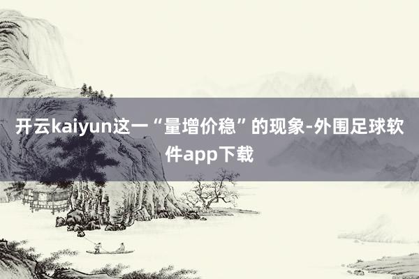 开云kaiyun这一“量增价稳”的现象-外围足球软件app下载