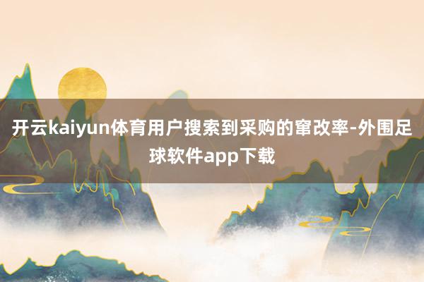 开云kaiyun体育用户搜索到采购的窜改率-外围足球软件app下载