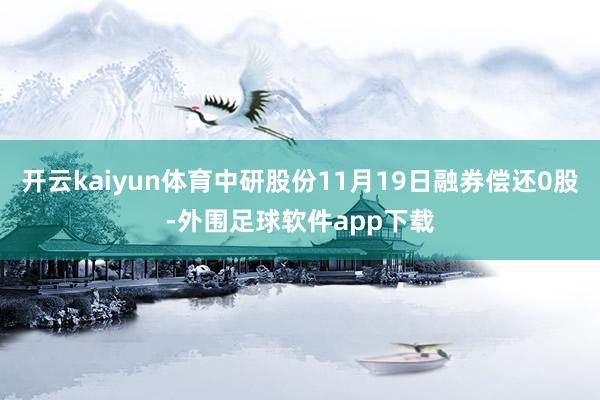 开云kaiyun体育中研股份11月19日融券偿还0股-外围足球软件app下载