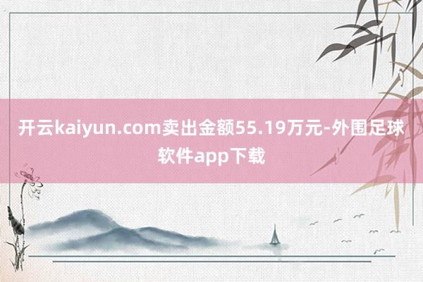 开云kaiyun.com卖出金额55.19万元-外围足球软件app下载