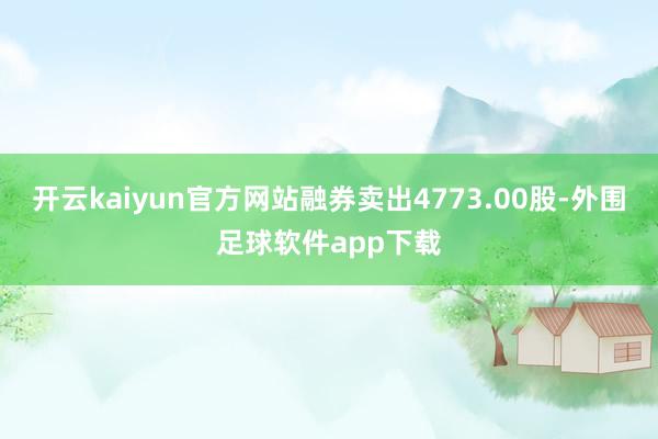 开云kaiyun官方网站融券卖出4773.00股-外围足球软件app下载