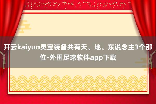 开云kaiyun灵宝装备共有天、地、东说念主3个部位-外围足球软件app下载